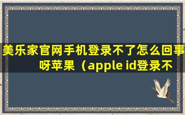 美乐家官网手机登录不了怎么回事呀苹果（apple id登录不上app store）